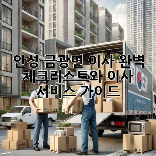 안성 금광면 이사? 완벽 체크리스트와 이사 서비스 가이드!