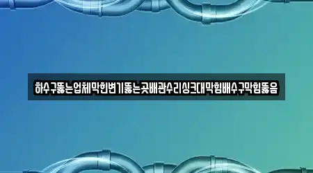 하수구뚫는업체막힌변기뚫는곳배관수리싱크대막힘배수구막힘뚫음