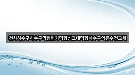 천사하수구하수구막힘변기막힘싱크대막힘하수구역류수전교체