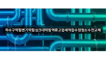 하수구막힘변기막힘싱크대막힘역류고압세척집수정청소수전교체